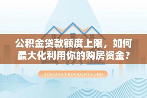 博乐公积金贷款额度上限，如何最大化利用你的购房资金？