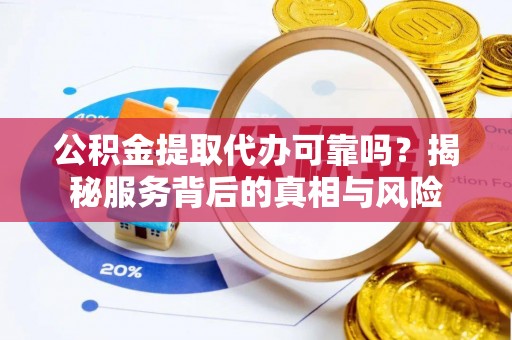 博乐公积金提取代办可靠吗？揭秘服务背后的真相与风险