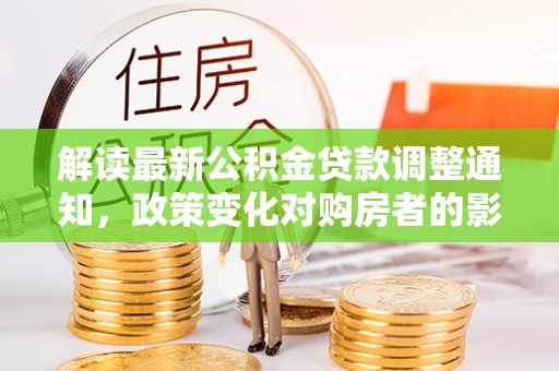 博乐解读最新公积金贷款调整通知，政策变化对购房者的影响