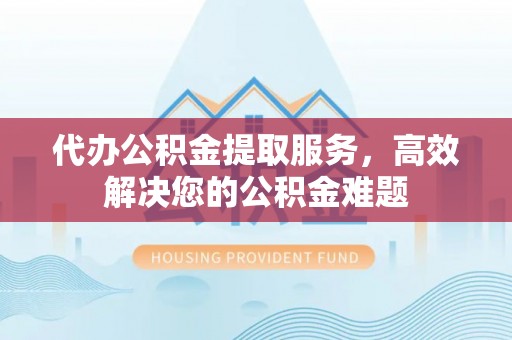 博乐代办公积金提取服务，高效解决您的公积金难题
