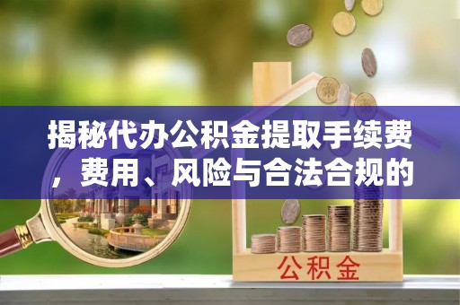 博乐揭秘代办公积金提取手续费，费用、风险与合法合规的全解析