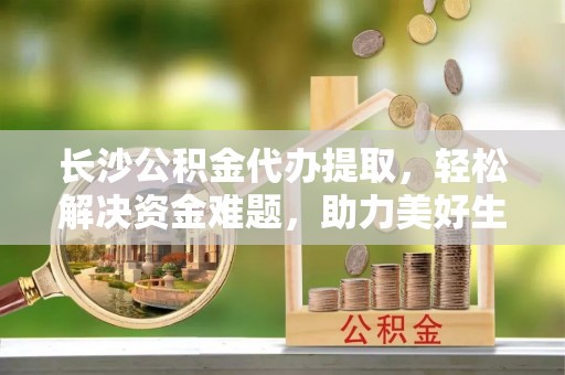 博乐长沙公积金代办提取，轻松解决资金难题，助力美好生活