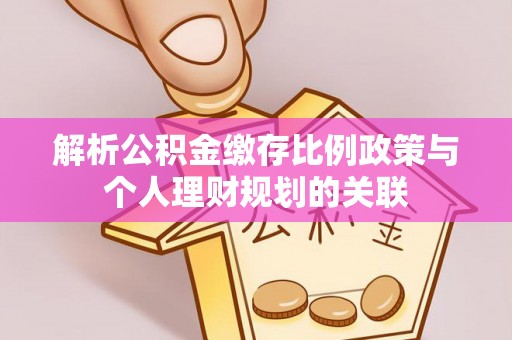 博乐解析公积金缴存比例政策与个人理财规划的关联