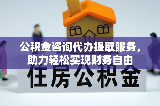 博乐公积金咨询代办提取服务，助力轻松实现财务自由