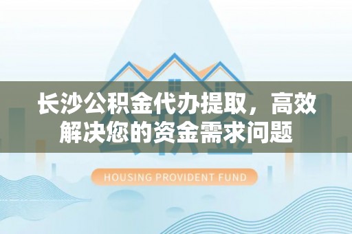 博乐长沙公积金代办提取，高效解决您的资金需求问题