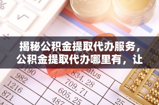 博乐揭秘公积金提取代办服务，公积金提取代办哪里有，让你省时省心的解决方案