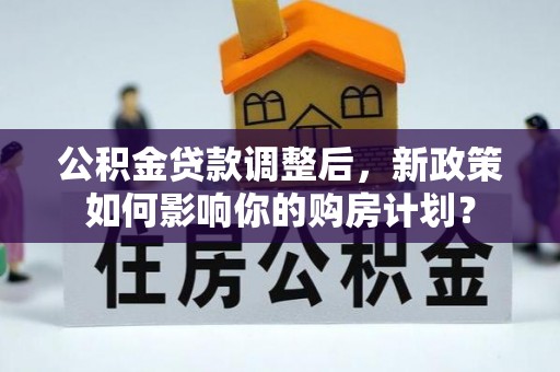 博乐公积金贷款调整后，新政策如何影响你的购房计划？