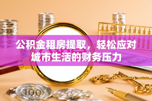 博乐公积金租房提取，轻松应对城市生活的财务压力