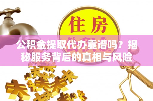 博乐公积金提取代办靠谱吗？揭秘服务背后的真相与风险