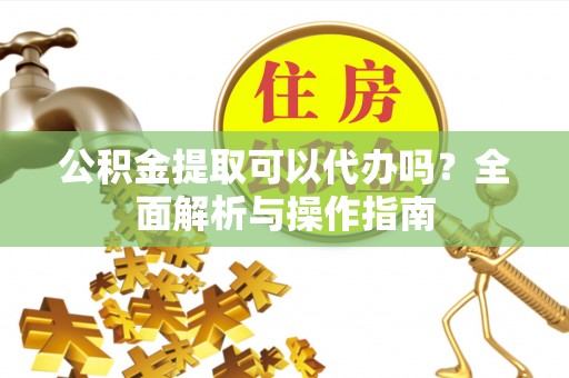 博乐公积金提取可以代办吗？全面解析与操作指南