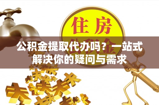 博乐公积金提取代办吗？一站式解决你的疑问与需求
