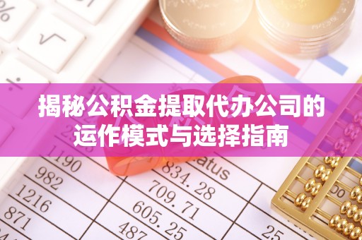 博乐揭秘公积金提取代办公司的运作模式与选择指南