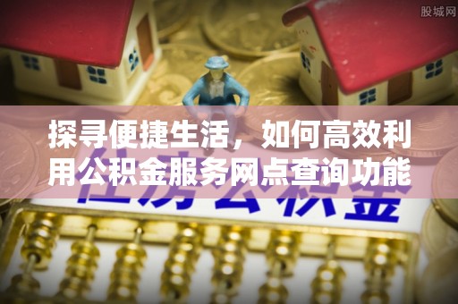 博乐探寻便捷生活，如何高效利用公积金服务网点查询功能