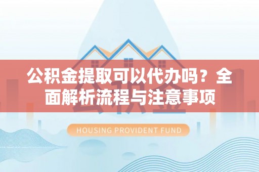 博乐公积金提取可以代办吗？全面解析流程与注意事项