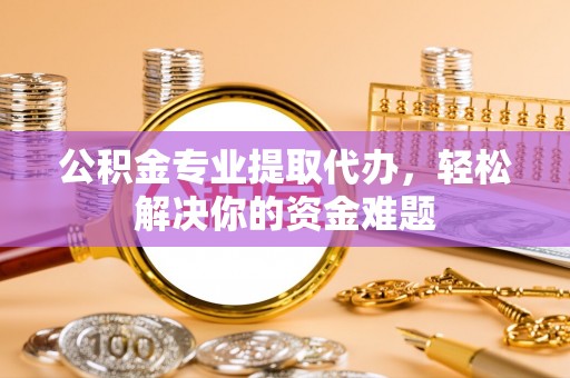 博乐公积金专业提取代办，轻松解决你的资金难题