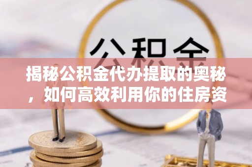 博乐揭秘公积金代办提取的奥秘，如何高效利用你的住房资金