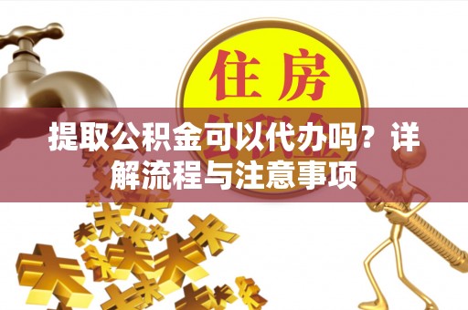 博乐提取公积金可以代办吗？详解流程与注意事项