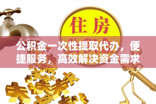 博乐公积金一次性提取代办，便捷服务，高效解决资金需求
