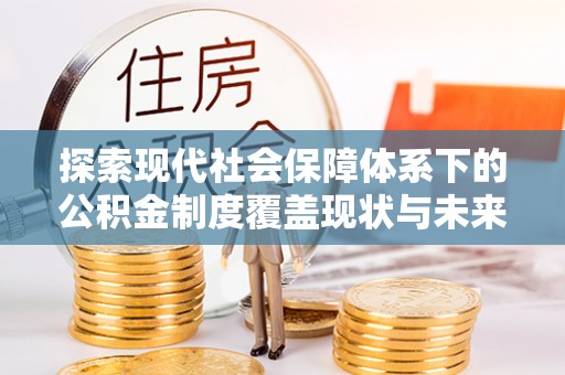 博乐探索现代社会保障体系下的公积金制度覆盖现状与未来发展