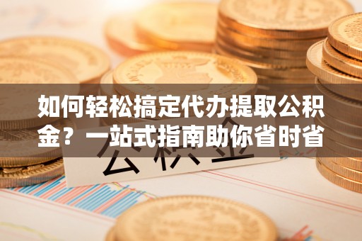 博乐如何轻松搞定代办提取公积金？一站式指南助你省时省心