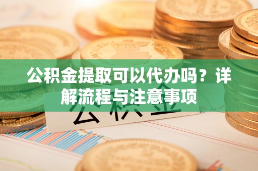 博乐公积金提取可以代办吗？详解流程与注意事项