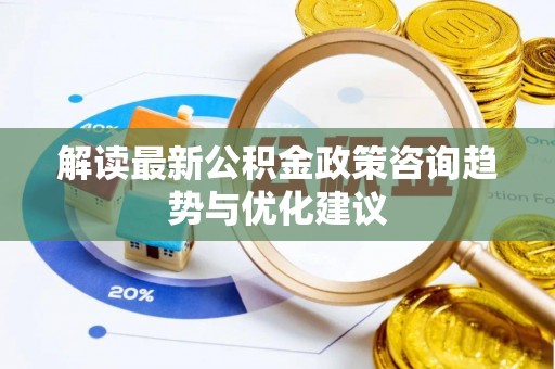 博乐解读最新公积金政策咨询趋势与优化建议