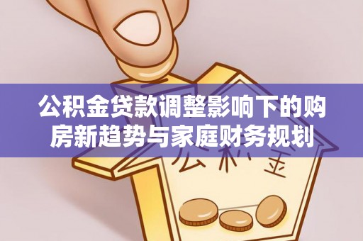 博乐公积金贷款调整影响下的购房新趋势与家庭财务规划