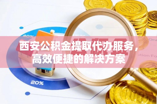 博乐西安公积金提取代办服务，高效便捷的解决方案