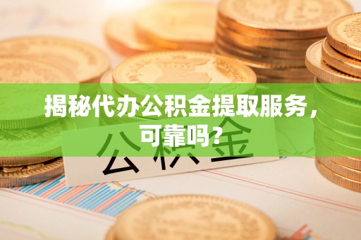 博乐揭秘代办公积金提取服务，可靠吗？