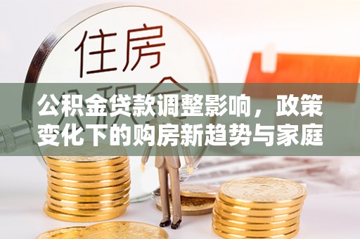 博乐公积金贷款调整影响，政策变化下的购房新趋势与家庭财务规划