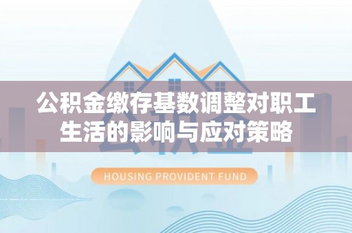 博乐公积金缴存基数调整对职工生活的影响与应对策略