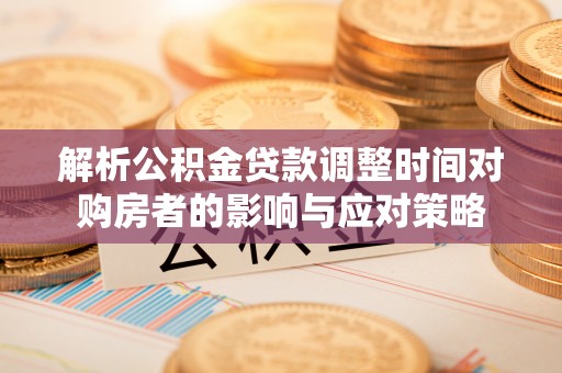 博乐解析公积金贷款调整时间对购房者的影响与应对策略