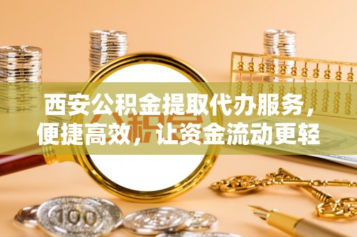 博乐西安公积金提取代办服务，便捷高效，让资金流动更轻松