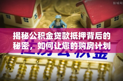 博乐揭秘公积金贷款抵押背后的秘密，如何让您的购房计划更轻松？