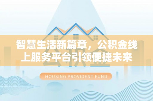 博乐智慧生活新篇章，公积金线上服务平台引领便捷未来