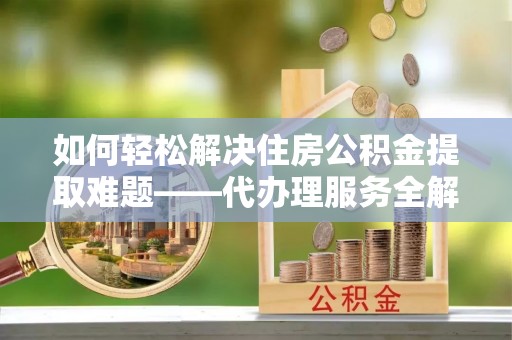 博乐如何轻松解决住房公积金提取难题——代办理服务全解析