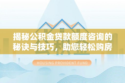 博乐揭秘公积金贷款额度咨询的秘诀与技巧，助您轻松购房！