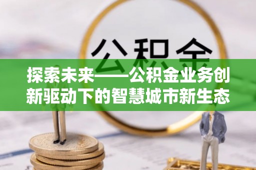 博乐探索未来——公积金业务创新驱动下的智慧城市新生态