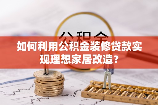 博乐如何利用公积金装修贷款实现理想家居改造？