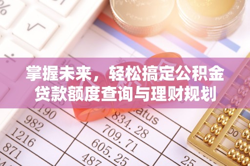 博乐掌握未来，轻松搞定公积金贷款额度查询与理财规划