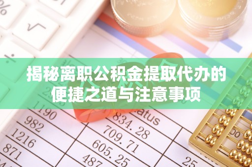 博乐揭秘离职公积金提取代办的便捷之道与注意事项