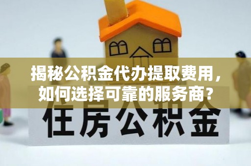博乐揭秘公积金代办提取费用，如何选择可靠的服务商？