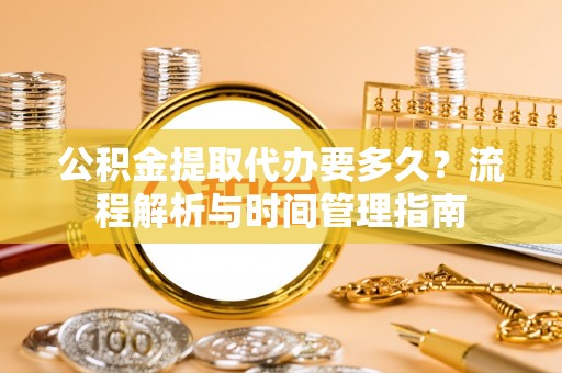 博乐公积金提取代办要多久？流程解析与时间管理指南