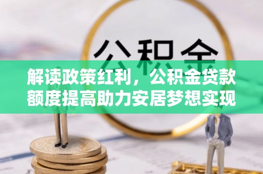 博乐解读政策红利，公积金贷款额度提高助力安居梦想实现