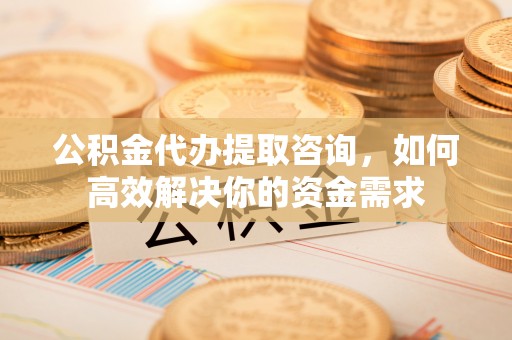 博乐公积金代办提取咨询，如何高效解决你的资金需求
