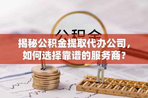 博乐揭秘公积金提取代办公司，如何选择靠谱的服务商？