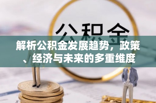 博乐解析公积金发展趋势，政策、经济与未来的多重维度