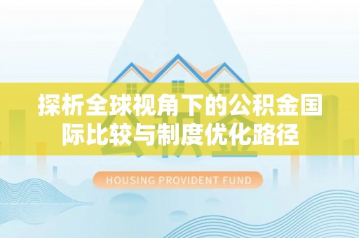 博乐探析全球视角下的公积金国际比较与制度优化路径