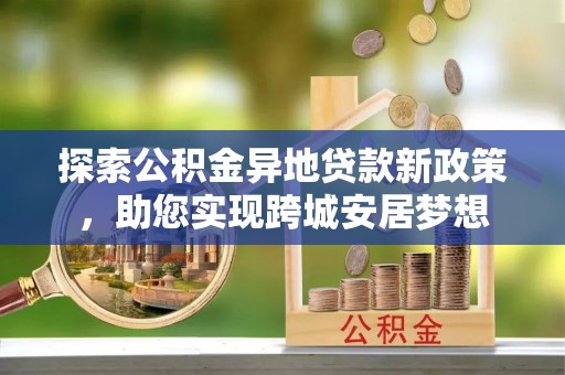 博乐探索公积金异地贷款新政策，助您实现跨城安居梦想