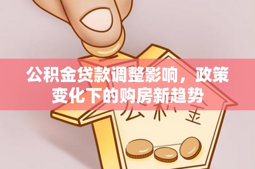 博乐公积金贷款调整影响，政策变化下的购房新趋势